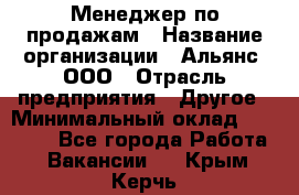 Менеджер по продажам › Название организации ­ Альянс, ООО › Отрасль предприятия ­ Другое › Минимальный оклад ­ 15 000 - Все города Работа » Вакансии   . Крым,Керчь